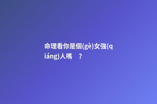 命理看你是個(gè)女強(qiáng)人嗎？